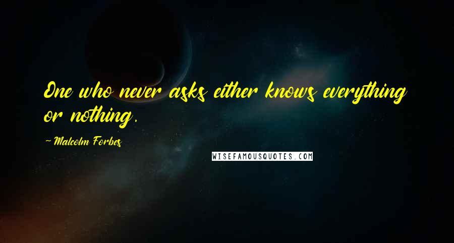 Malcolm Forbes Quotes: One who never asks either knows everything or nothing.