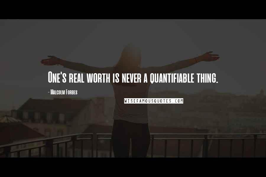 Malcolm Forbes Quotes: One's real worth is never a quantifiable thing.