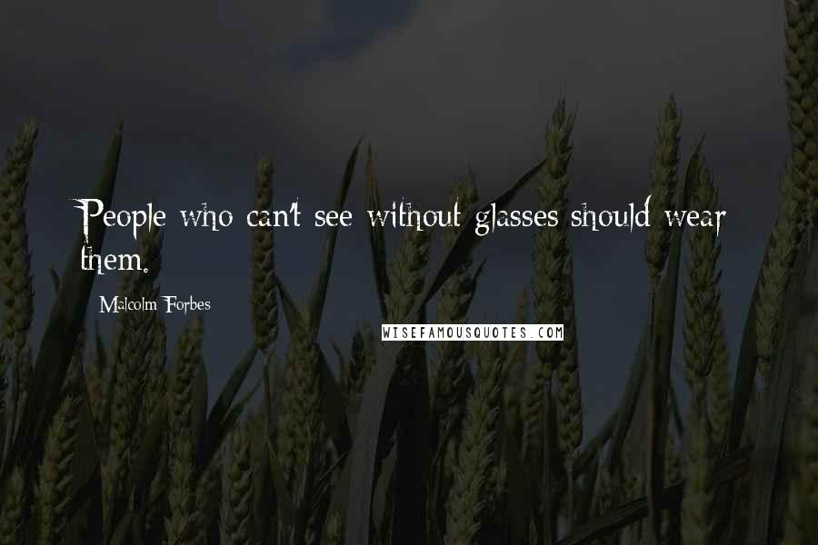 Malcolm Forbes Quotes: People who can't see without glasses should wear them.