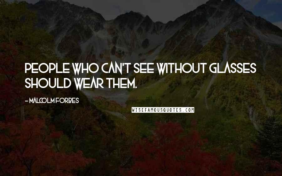 Malcolm Forbes Quotes: People who can't see without glasses should wear them.