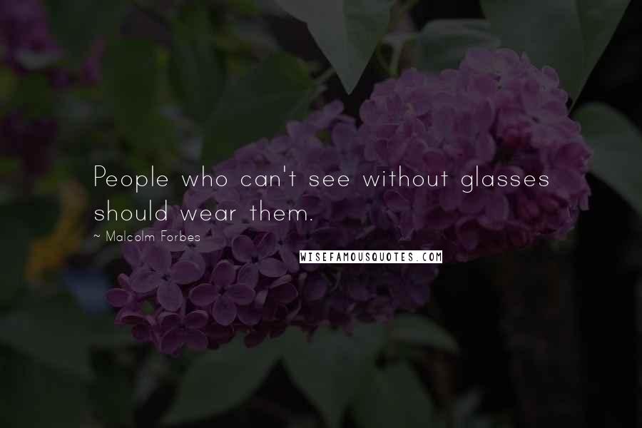 Malcolm Forbes Quotes: People who can't see without glasses should wear them.