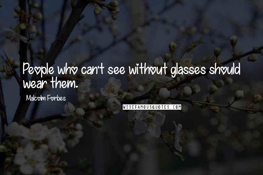 Malcolm Forbes Quotes: People who can't see without glasses should wear them.