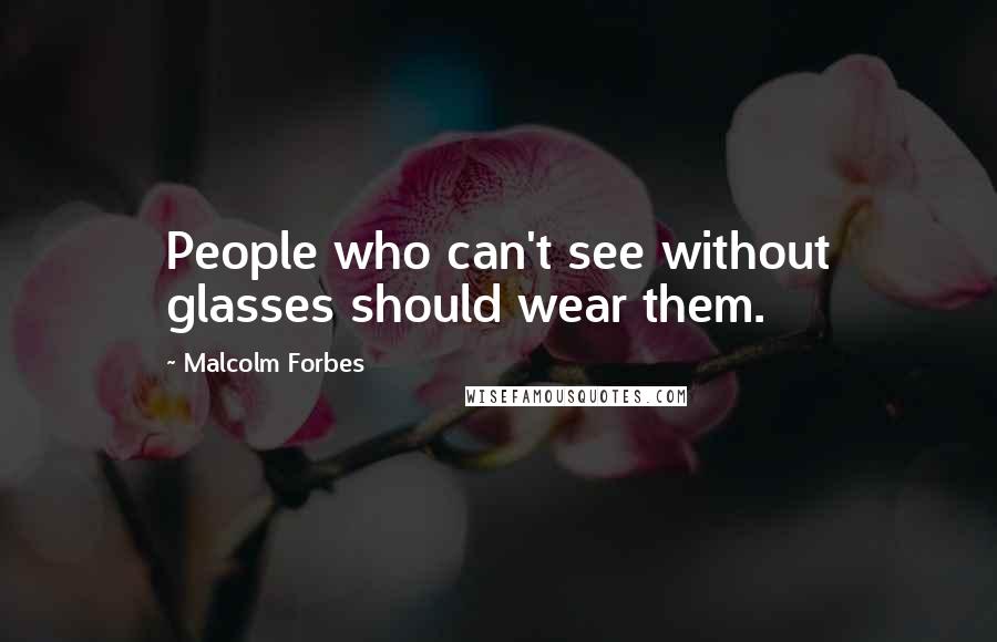 Malcolm Forbes Quotes: People who can't see without glasses should wear them.