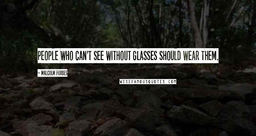 Malcolm Forbes Quotes: People who can't see without glasses should wear them.
