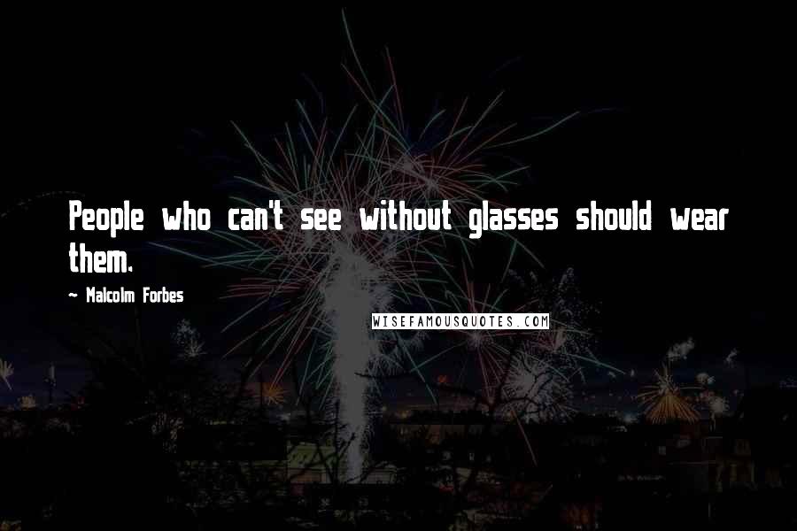 Malcolm Forbes Quotes: People who can't see without glasses should wear them.