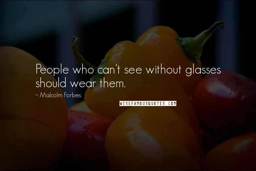 Malcolm Forbes Quotes: People who can't see without glasses should wear them.