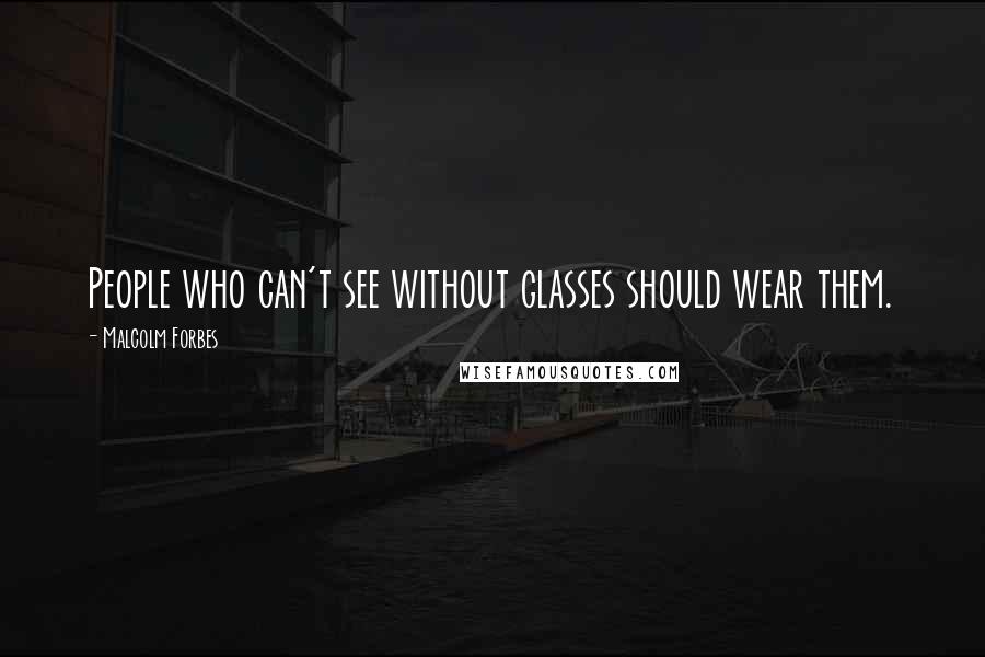 Malcolm Forbes Quotes: People who can't see without glasses should wear them.