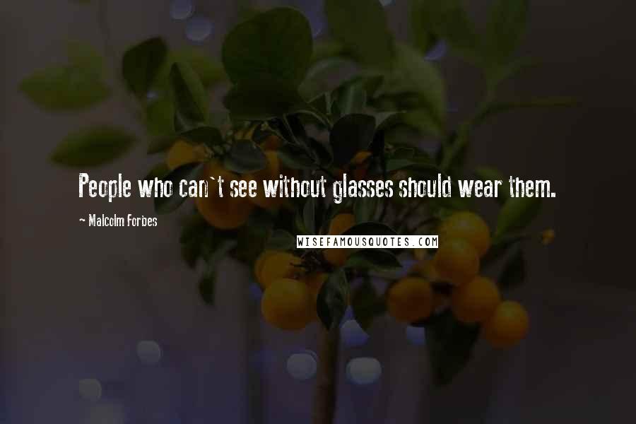 Malcolm Forbes Quotes: People who can't see without glasses should wear them.