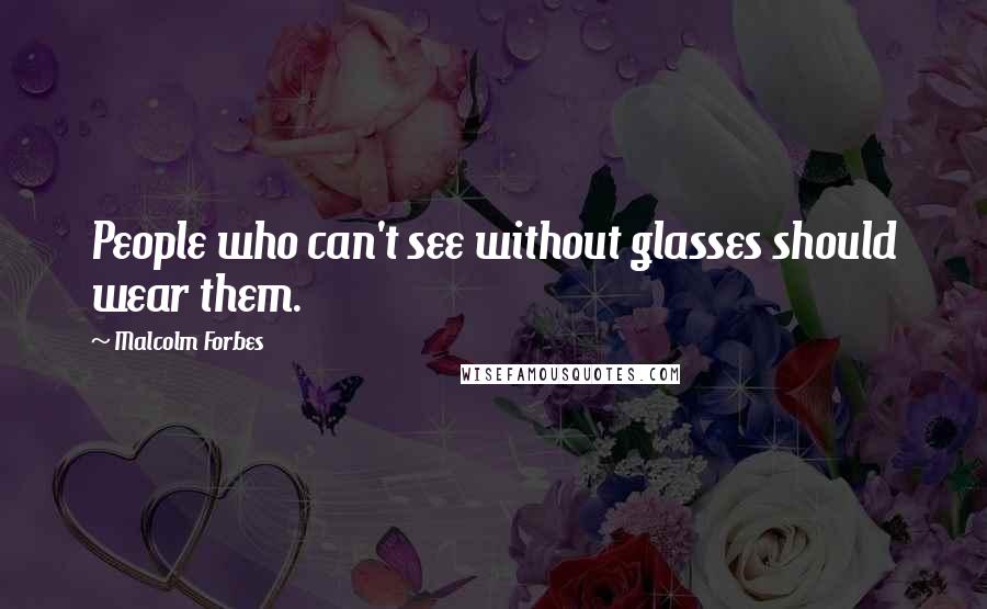 Malcolm Forbes Quotes: People who can't see without glasses should wear them.