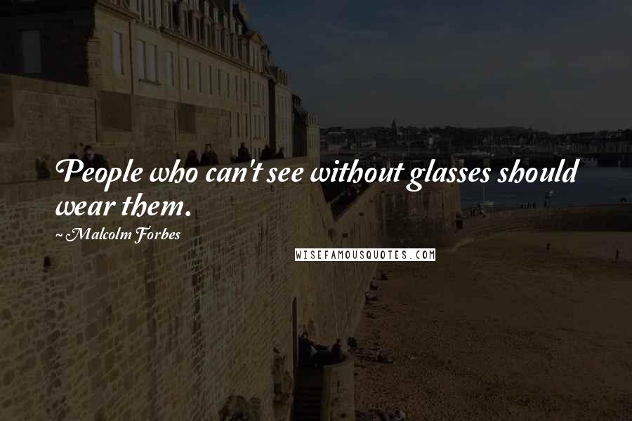 Malcolm Forbes Quotes: People who can't see without glasses should wear them.