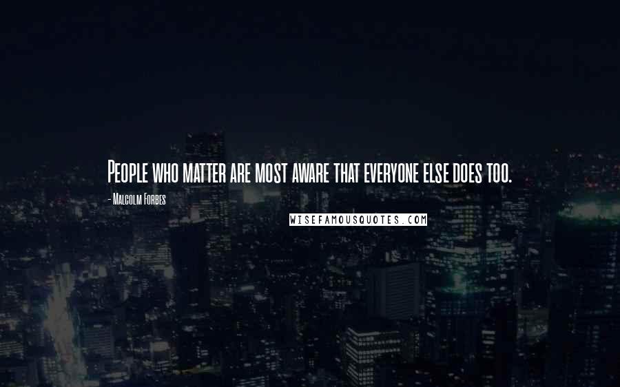 Malcolm Forbes Quotes: People who matter are most aware that everyone else does too.