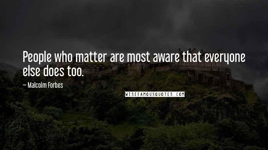 Malcolm Forbes Quotes: People who matter are most aware that everyone else does too.