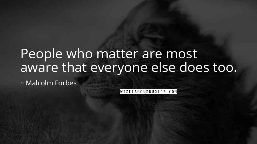 Malcolm Forbes Quotes: People who matter are most aware that everyone else does too.