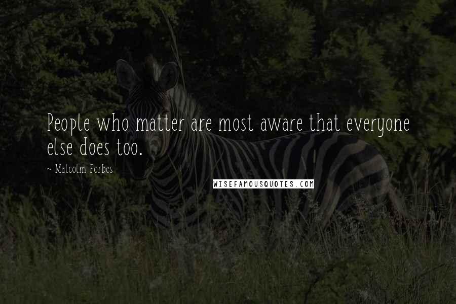 Malcolm Forbes Quotes: People who matter are most aware that everyone else does too.