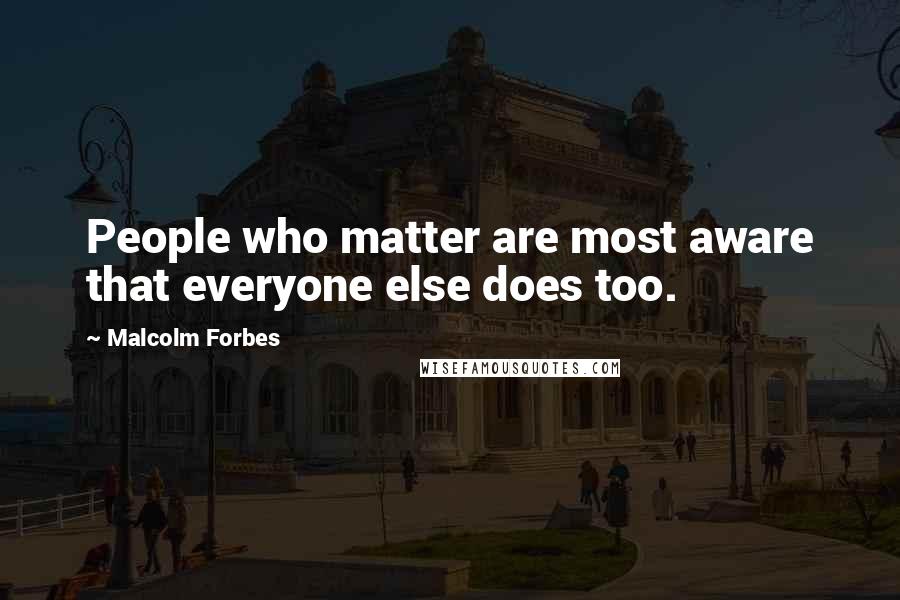 Malcolm Forbes Quotes: People who matter are most aware that everyone else does too.