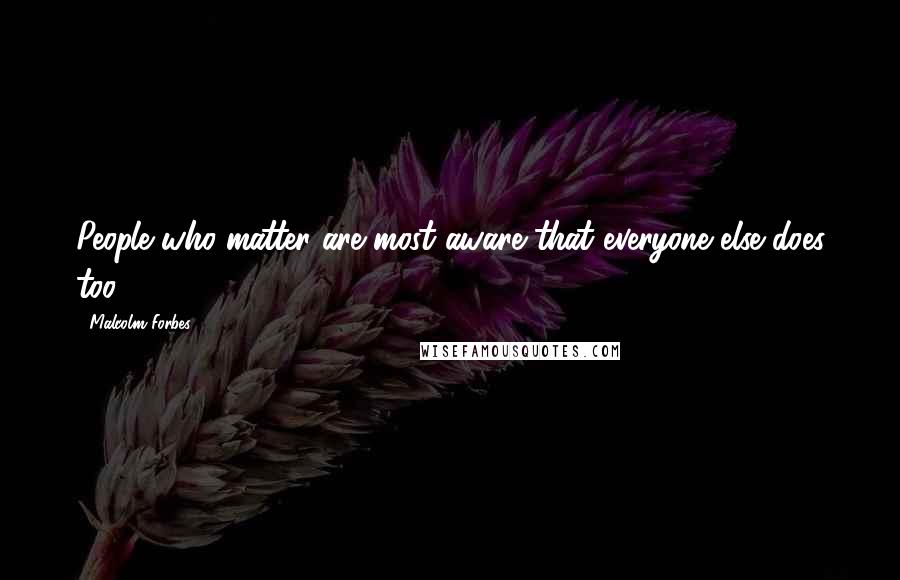 Malcolm Forbes Quotes: People who matter are most aware that everyone else does too.
