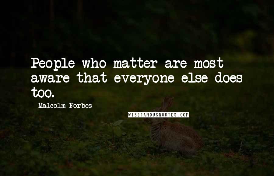 Malcolm Forbes Quotes: People who matter are most aware that everyone else does too.