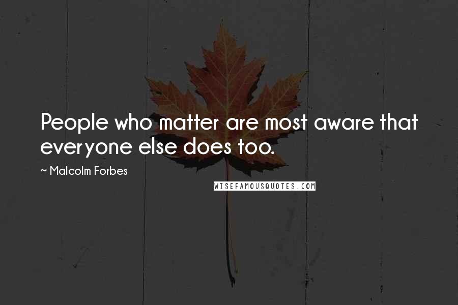 Malcolm Forbes Quotes: People who matter are most aware that everyone else does too.