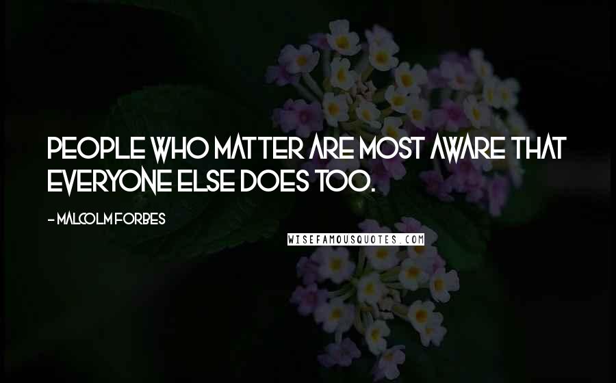 Malcolm Forbes Quotes: People who matter are most aware that everyone else does too.