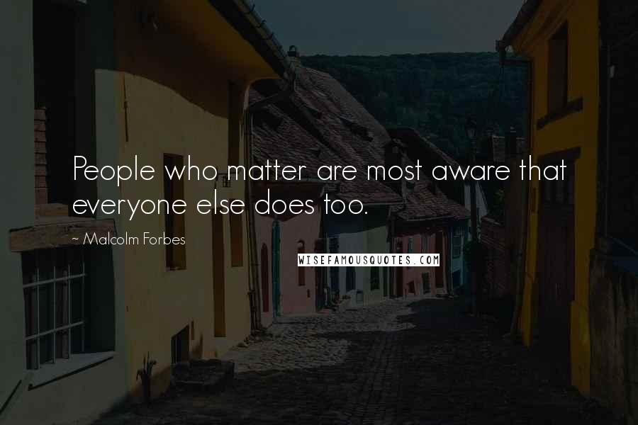 Malcolm Forbes Quotes: People who matter are most aware that everyone else does too.