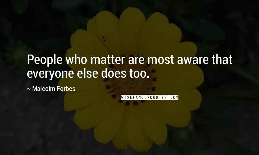 Malcolm Forbes Quotes: People who matter are most aware that everyone else does too.