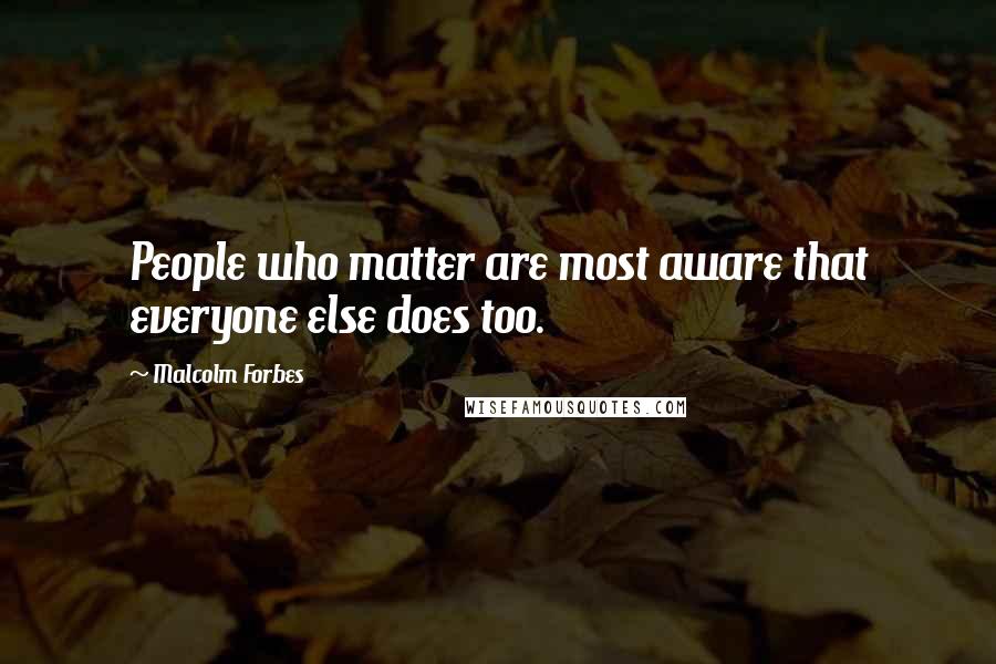Malcolm Forbes Quotes: People who matter are most aware that everyone else does too.
