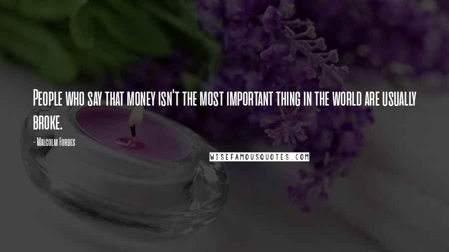 Malcolm Forbes Quotes: People who say that money isn't the most important thing in the world are usually broke.