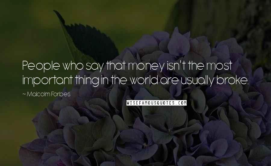 Malcolm Forbes Quotes: People who say that money isn't the most important thing in the world are usually broke.