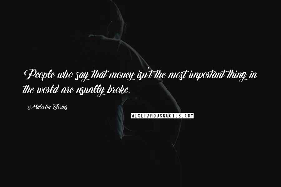 Malcolm Forbes Quotes: People who say that money isn't the most important thing in the world are usually broke.
