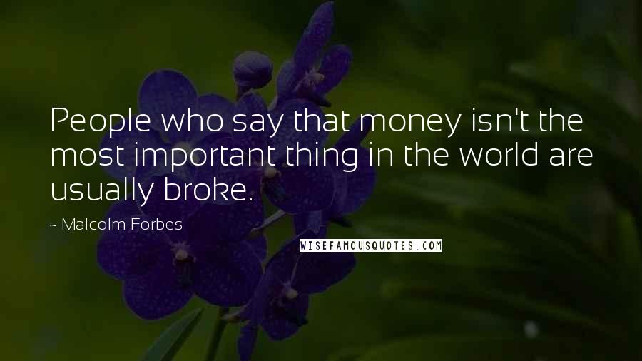Malcolm Forbes Quotes: People who say that money isn't the most important thing in the world are usually broke.