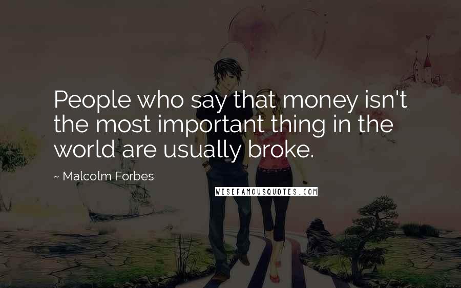Malcolm Forbes Quotes: People who say that money isn't the most important thing in the world are usually broke.