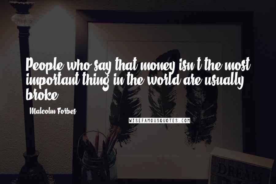 Malcolm Forbes Quotes: People who say that money isn't the most important thing in the world are usually broke.