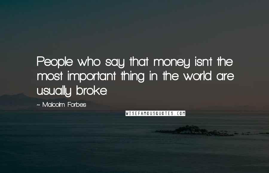 Malcolm Forbes Quotes: People who say that money isn't the most important thing in the world are usually broke.