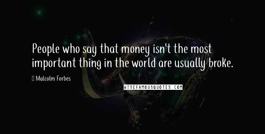 Malcolm Forbes Quotes: People who say that money isn't the most important thing in the world are usually broke.