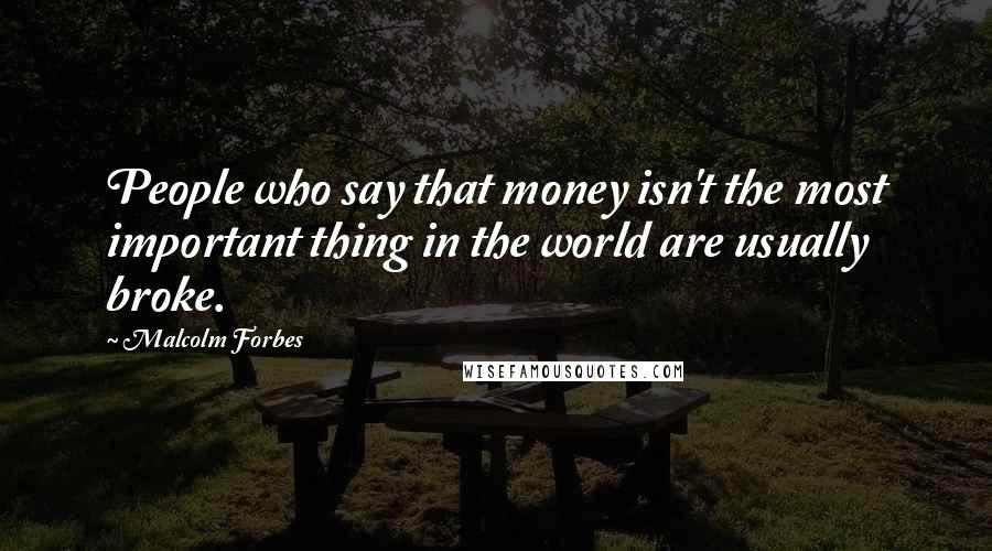 Malcolm Forbes Quotes: People who say that money isn't the most important thing in the world are usually broke.