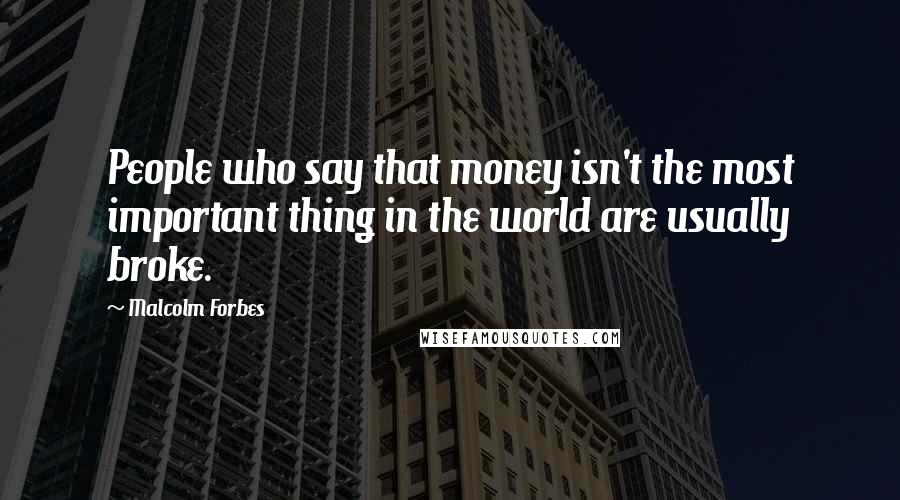 Malcolm Forbes Quotes: People who say that money isn't the most important thing in the world are usually broke.