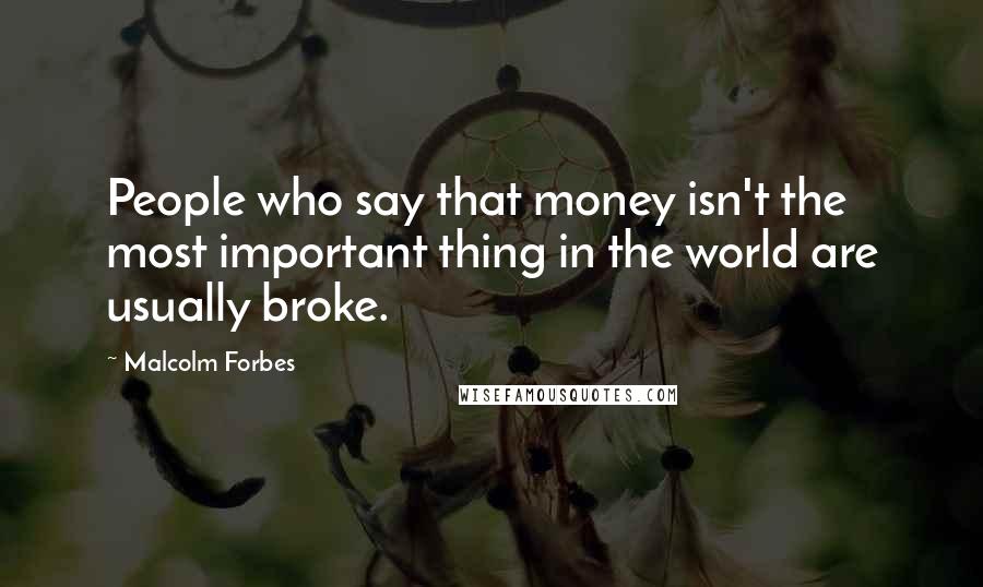 Malcolm Forbes Quotes: People who say that money isn't the most important thing in the world are usually broke.