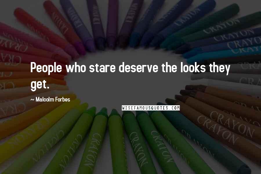 Malcolm Forbes Quotes: People who stare deserve the looks they get.