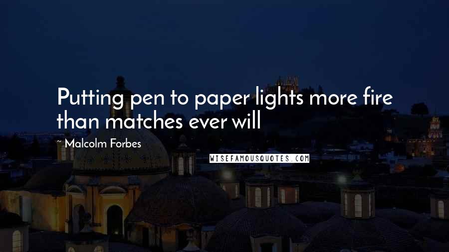Malcolm Forbes Quotes: Putting pen to paper lights more fire than matches ever will