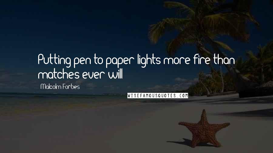 Malcolm Forbes Quotes: Putting pen to paper lights more fire than matches ever will