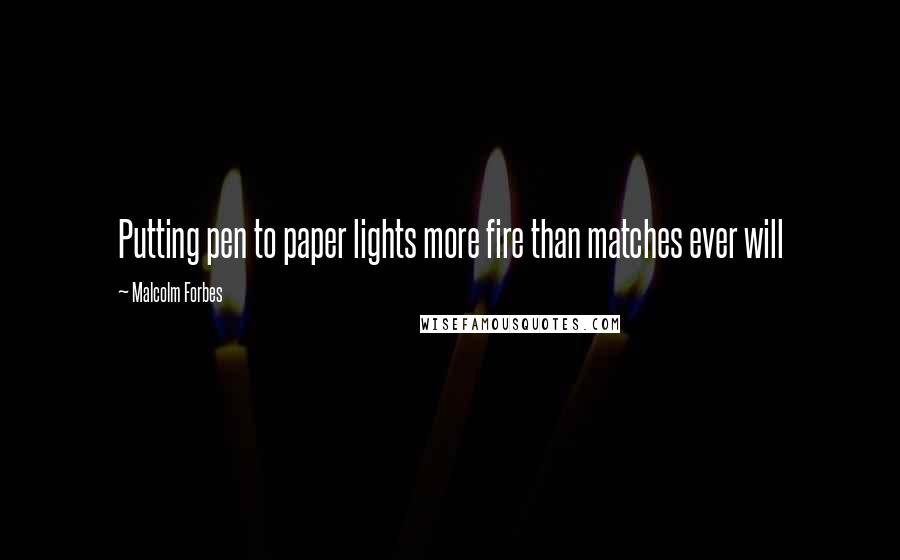 Malcolm Forbes Quotes: Putting pen to paper lights more fire than matches ever will