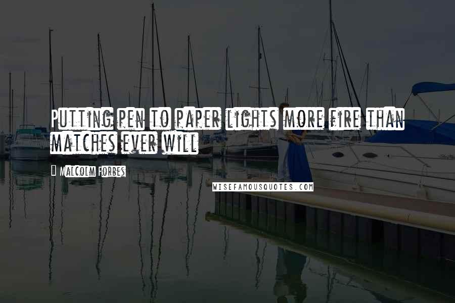 Malcolm Forbes Quotes: Putting pen to paper lights more fire than matches ever will