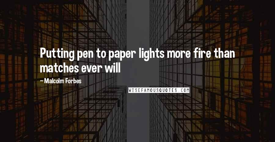 Malcolm Forbes Quotes: Putting pen to paper lights more fire than matches ever will