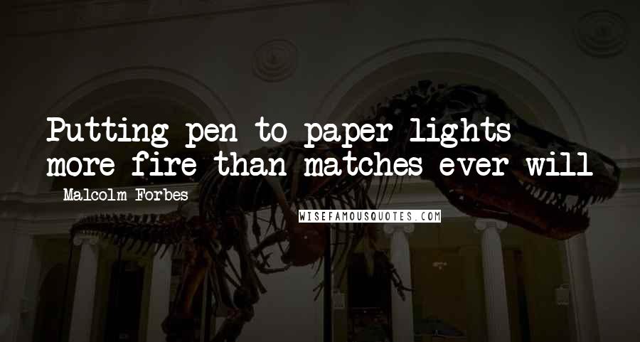 Malcolm Forbes Quotes: Putting pen to paper lights more fire than matches ever will