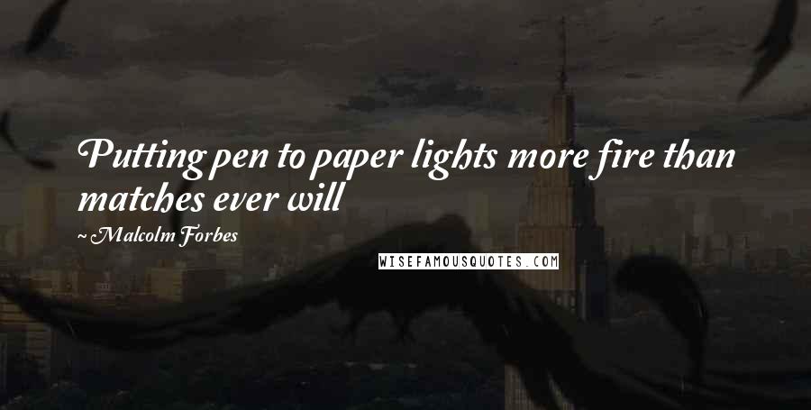 Malcolm Forbes Quotes: Putting pen to paper lights more fire than matches ever will