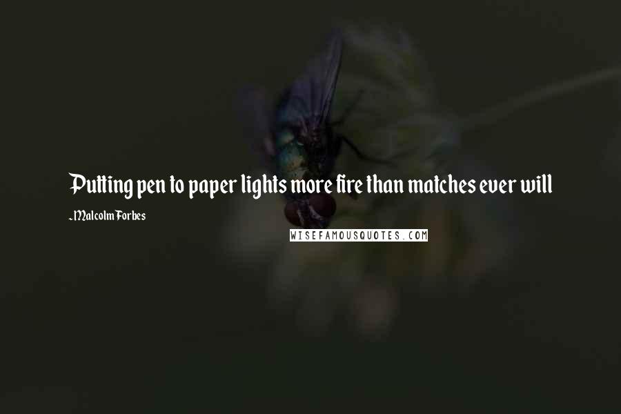 Malcolm Forbes Quotes: Putting pen to paper lights more fire than matches ever will