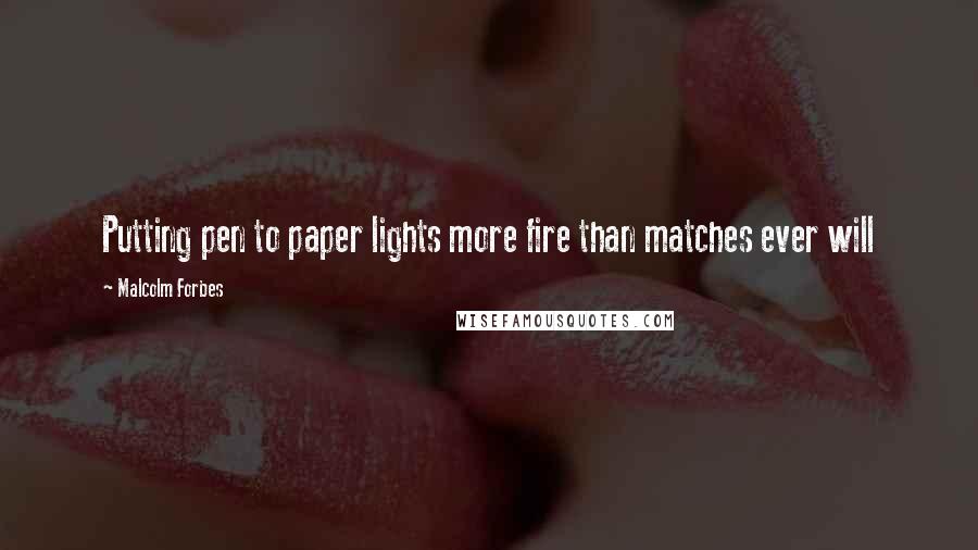 Malcolm Forbes Quotes: Putting pen to paper lights more fire than matches ever will