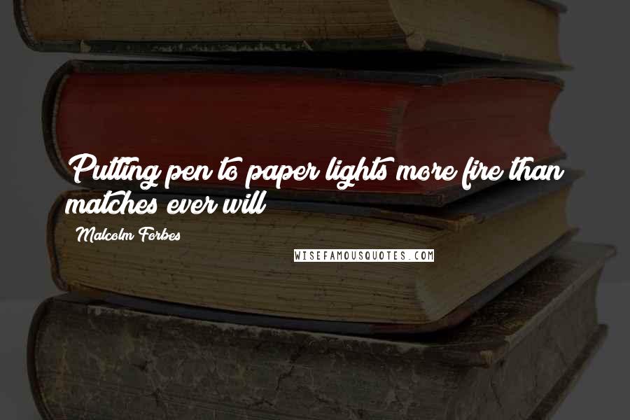 Malcolm Forbes Quotes: Putting pen to paper lights more fire than matches ever will