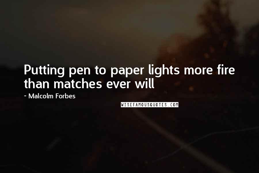 Malcolm Forbes Quotes: Putting pen to paper lights more fire than matches ever will