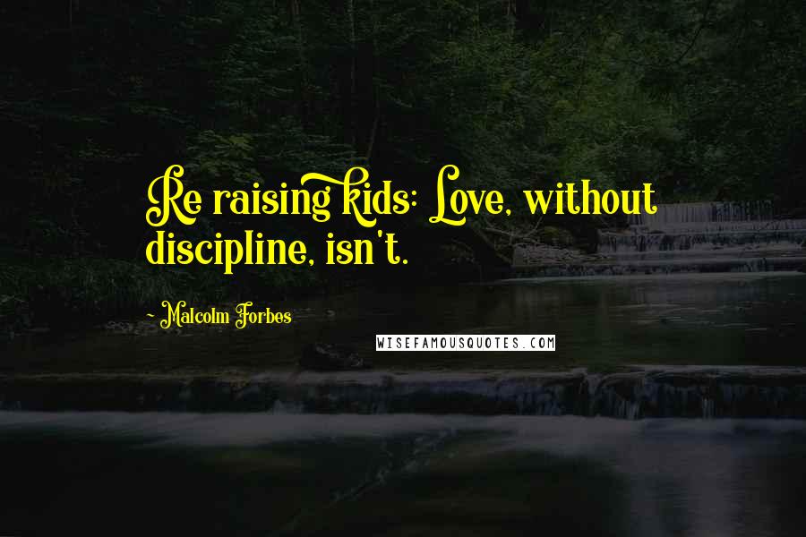 Malcolm Forbes Quotes: Re raising kids: Love, without discipline, isn't.